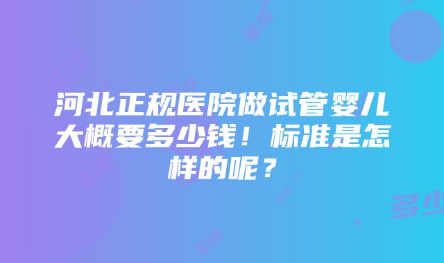 河北正规医院做试管婴儿大概要多少钱！标准是怎样的呢？