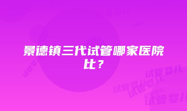 景德镇三代试管哪家医院比？