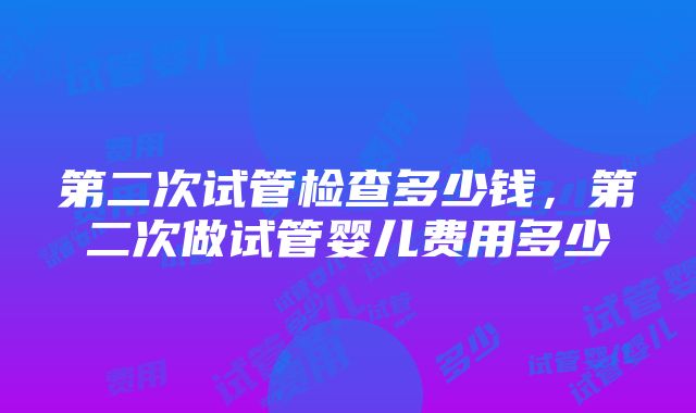 第二次试管检查多少钱，第二次做试管婴儿费用多少