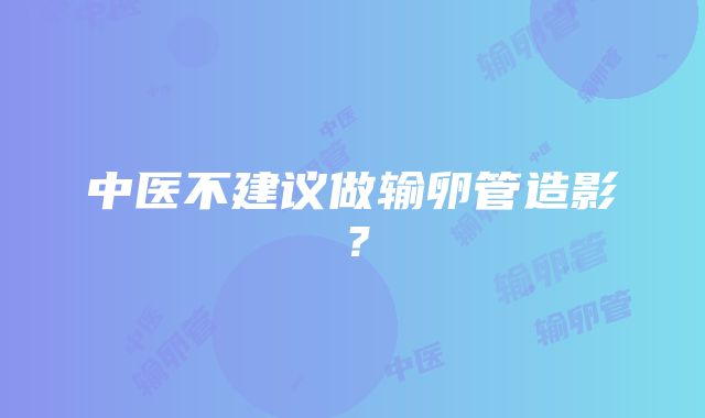 中医不建议做输卵管造影？