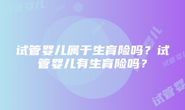 试管婴儿属于生育险吗？试管婴儿有生育险吗？