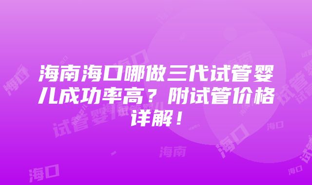 海南海口哪做三代试管婴儿成功率高？附试管价格详解！