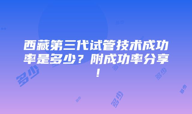 西藏第三代试管技术成功率是多少？附成功率分享！