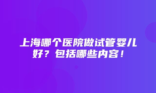 上海哪个医院做试管婴儿好？包括哪些内容！