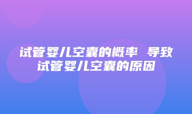 试管婴儿空囊的概率 导致试管婴儿空囊的原因