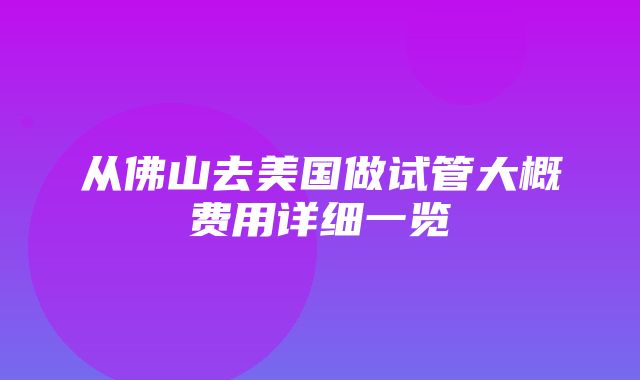 从佛山去美国做试管大概费用详细一览