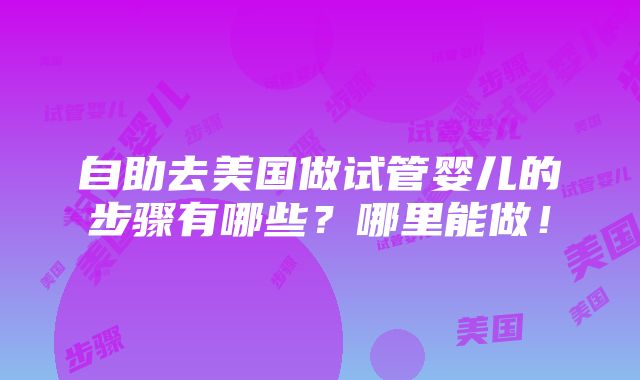 自助去美国做试管婴儿的步骤有哪些？哪里能做！