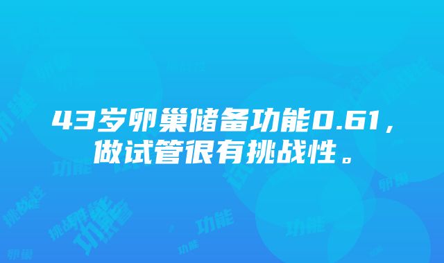 43岁卵巢储备功能0.61，做试管很有挑战性。