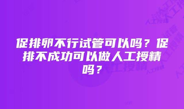 促排卵不行试管可以吗？促排不成功可以做人工授精吗？