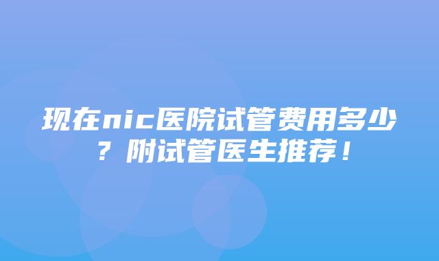 现在nic医院试管费用多少？附试管医生推荐！