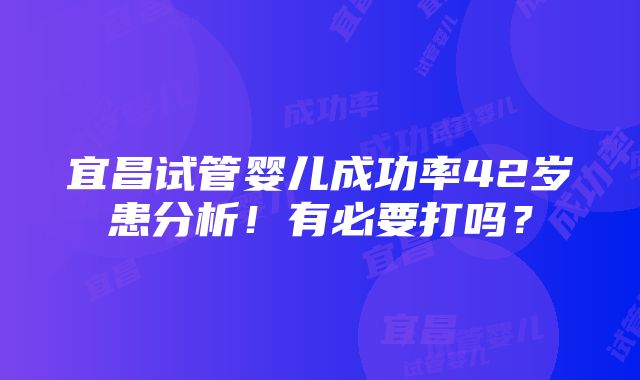 宜昌试管婴儿成功率42岁患分析！有必要打吗？