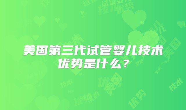 美国第三代试管婴儿技术优势是什么？