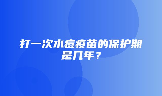 打一次水痘疫苗的保护期是几年？