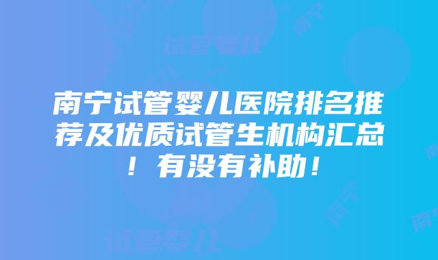 南宁试管婴儿医院排名推荐及优质试管生机构汇总！有没有补助！