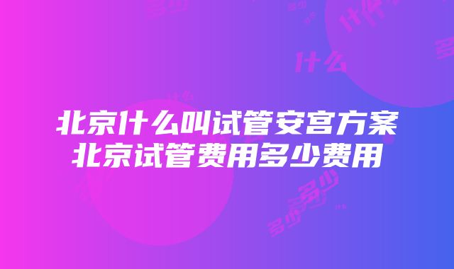 北京什么叫试管安宫方案北京试管费用多少费用