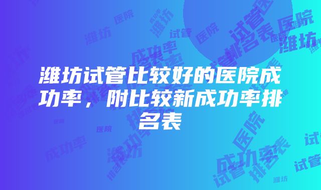 潍坊试管比较好的医院成功率，附比较新成功率排名表