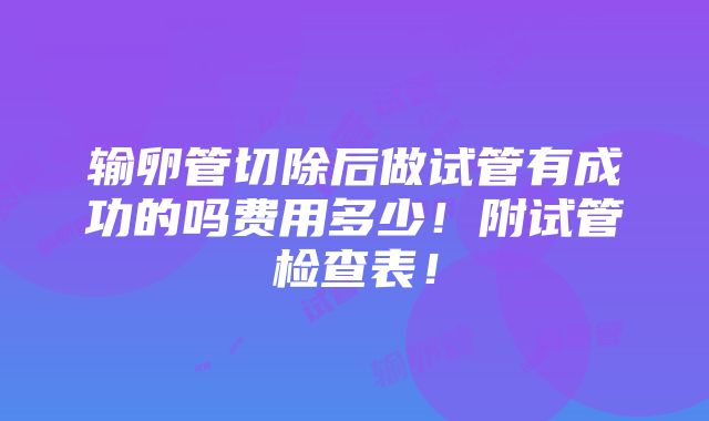 输卵管切除后做试管有成功的吗费用多少！附试管检查表！