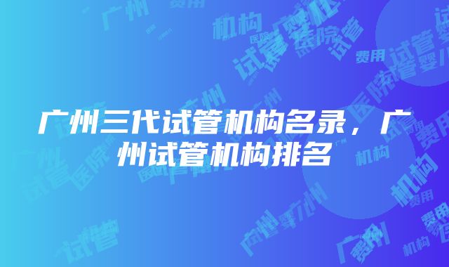 广州三代试管机构名录，广州试管机构排名