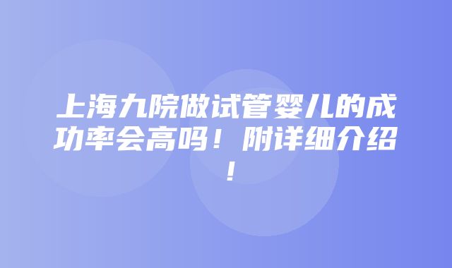 上海九院做试管婴儿的成功率会高吗！附详细介绍！