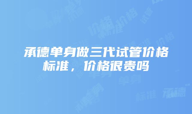 承德单身做三代试管价格标准，价格很贵吗