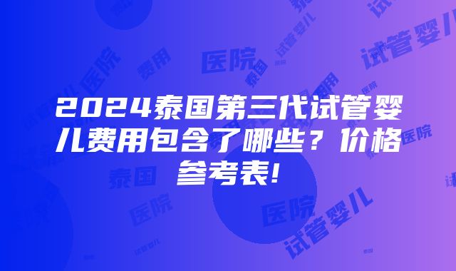 2024泰国第三代试管婴儿费用包含了哪些？价格参考表!