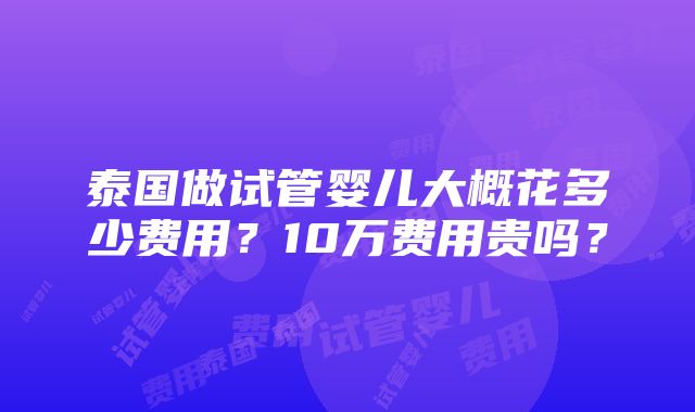 泰国做试管婴儿大概花多少费用？10万费用贵吗？