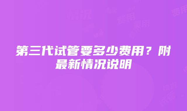 第三代试管要多少费用？附最新情况说明