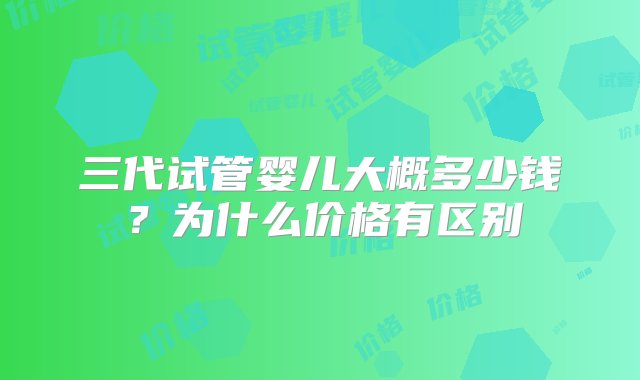 三代试管婴儿大概多少钱？为什么价格有区别