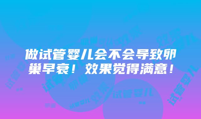 做试管婴儿会不会导致卵巢早衰！效果觉得满意！