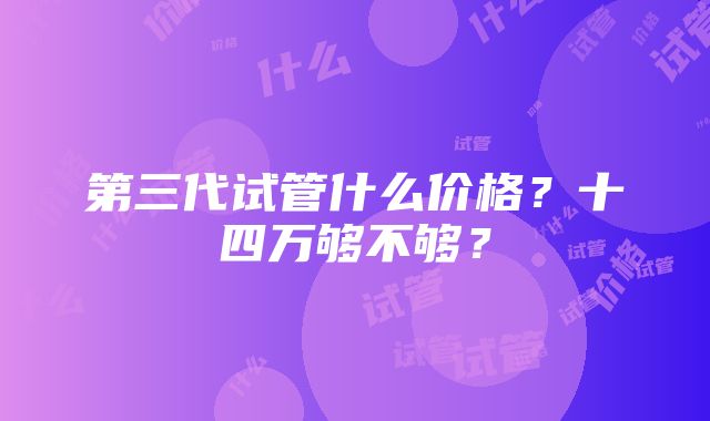 第三代试管什么价格？十四万够不够？