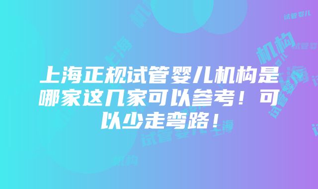 上海正规试管婴儿机构是哪家这几家可以参考！可以少走弯路！