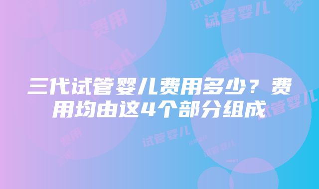 三代试管婴儿费用多少？费用均由这4个部分组成