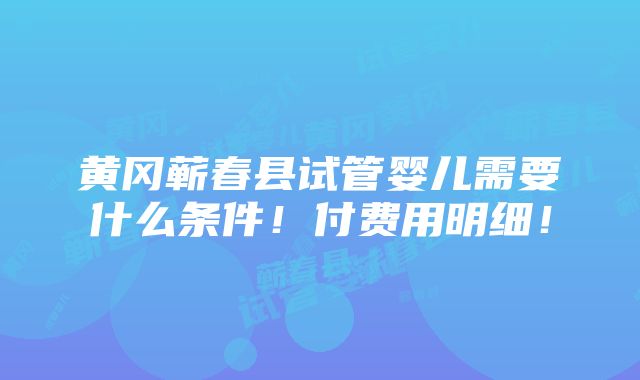 黄冈蕲春县试管婴儿需要什么条件！付费用明细！