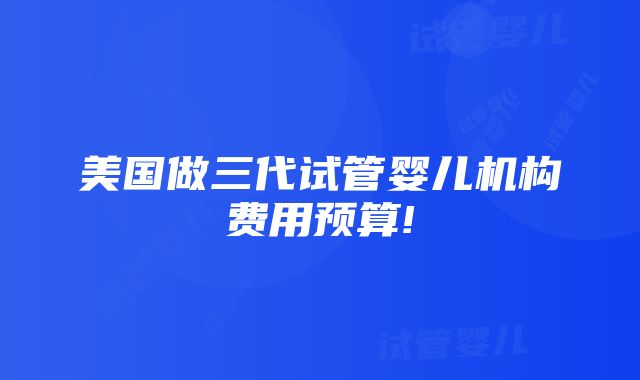 美国做三代试管婴儿机构费用预算!