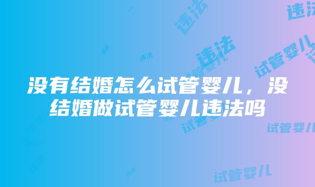 没有结婚怎么试管婴儿，没结婚做试管婴儿违法吗