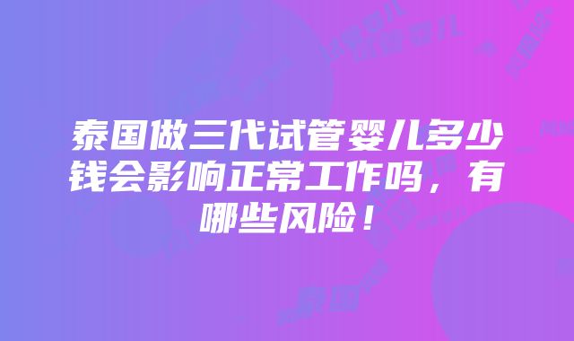 泰国做三代试管婴儿多少钱会影响正常工作吗，有哪些风险！