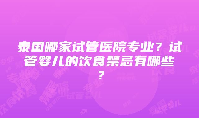 泰国哪家试管医院专业？试管婴儿的饮食禁忌有哪些？