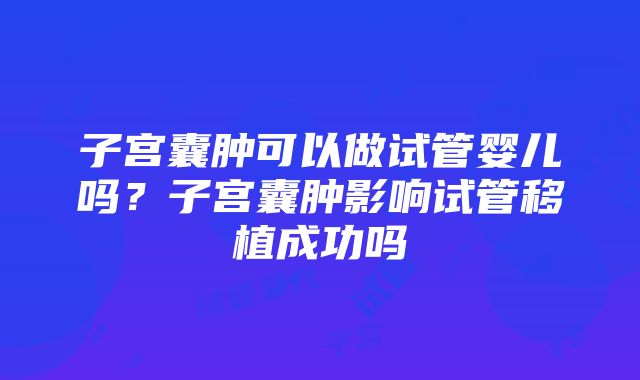 子宫囊肿可以做试管婴儿吗？子宫囊肿影响试管移植成功吗