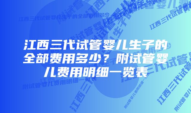 江西三代试管婴儿生子的全部费用多少？附试管婴儿费用明细一览表