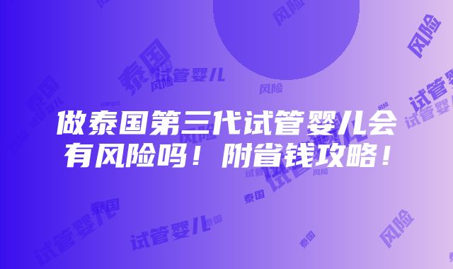 做泰国第三代试管婴儿会有风险吗！附省钱攻略！