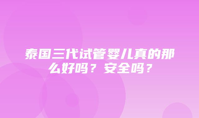 泰国三代试管婴儿真的那么好吗？安全吗？