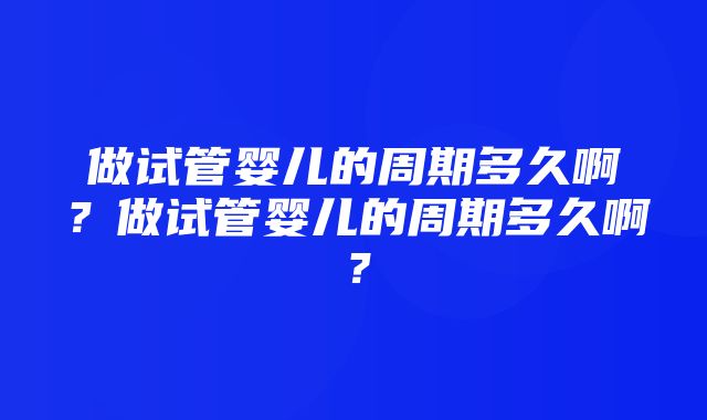 做试管婴儿的周期多久啊？做试管婴儿的周期多久啊？