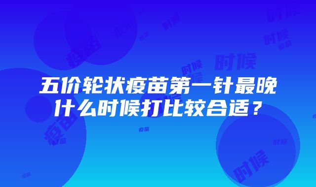 五价轮状疫苗第一针最晚什么时候打比较合适？