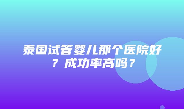 泰国试管婴儿那个医院好？成功率高吗？