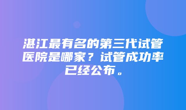 湛江最有名的第三代试管医院是哪家？试管成功率已经公布。