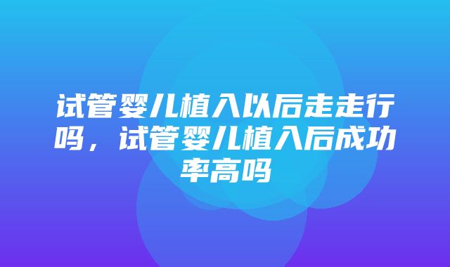 试管婴儿植入以后走走行吗，试管婴儿植入后成功率高吗