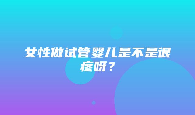 女性做试管婴儿是不是很疼呀？