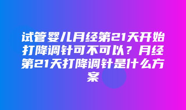 试管婴儿月经第21天开始打降调针可不可以？月经第21天打降调针是什么方案