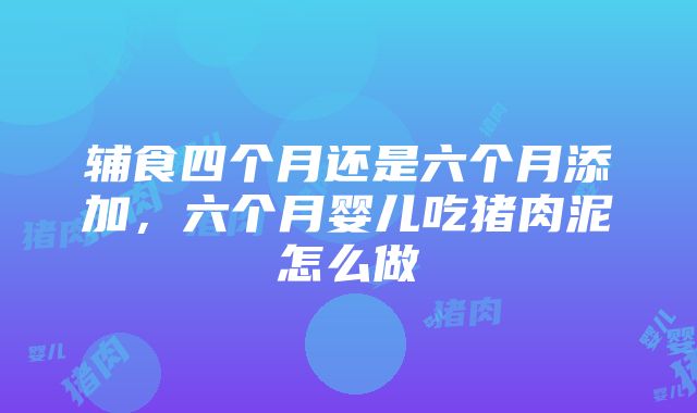 辅食四个月还是六个月添加，六个月婴儿吃猪肉泥怎么做