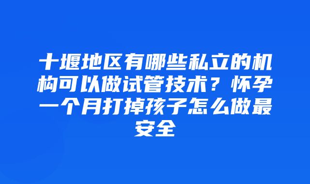 十堰地区有哪些私立的机构可以做试管技术？怀孕一个月打掉孩子怎么做最安全